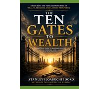 THE TEN GATES TO WEALTH: Unlocking the Timeless Principles of Wealth, Freedom, and Lasting Prosperity