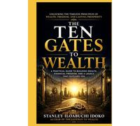 THE TEN GATES TO WEALTH: Unlocking the Timeless Principles of Wealth, Freedom, and Lasting Prosperity