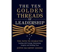 The Ten Golden Threads of Leadership: The Path to Character, Leading with Courage, Maintaining Integrity and Building Trust