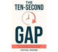 THE TEN-SECOND GAP: How to Stop Reacting in the Moment and Overthinking It Afterwards
