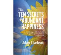 The Ten Secrets of Abundant Happiness: A timeless parable that will inspire & guide you to a happier life (The Ten Secrets of Abundant Health, Wealth, Love & Happiness)
