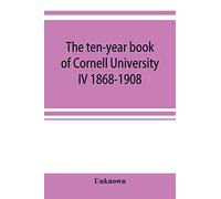 The ten-year book of Cornell University IV 1868-1908