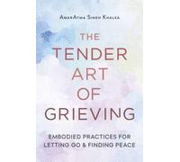 The Tender Art of Grieving : Embodied Practices for Letting Go and Finding Peace