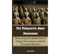 The Terracotta Army Uncovered: Discovering the Hidden Past of China's First Emperor and His Terracotta Warriors
