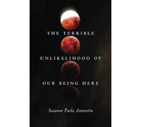 The Terrible Unlikelihood of Our Being Here: Volume 1 (21st Century Essays)
