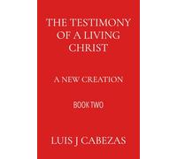 The Testimony of a Living Christ: A New Creation (The Three Testimonies: The Complete Works)