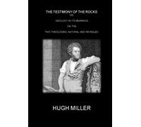 THE TESTIMONY OF THE ROCKS; OR, GEOLOGY IN ITS BEARINGS ON THE TWO THEOLOGIES, NATURAL AND REVEALED.: (Illustrated - Annotated)