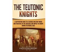 The Teutonic Knights: A Captivating Guide to a Catholic Military Order and Their Role in the Crusades and Impact in Europe during the Middle Ages