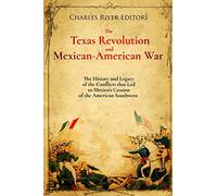 The Texas Revolution and Mexican-American War: The History and Legacy of the Conflicts that Led to Mexico’s Cession of the American Southwest