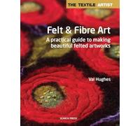 The Textile Artist: Felt & Fibre Art: A practical guide to making beautiful felted artworks