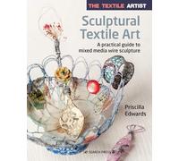 The Textile Artist: Sculptural Textile Art : A Practical Guide to Mixed Media Wire Sculpture