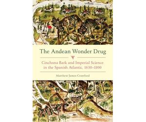 The The Andean Wonder Drug: Cinchona Bark and Imperial Science in the Spanish Atlantic, 1630-1800