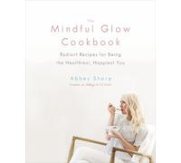 The Mindful Glow Cookbook: Radiant Recipes for Being the Healthiest, Happiest You