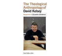 The Theological Anthropology of David Kelsey: Responses to Eccentric Existance: Responses to Eccentric Existence
