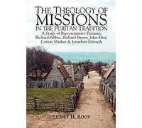 The Theology of Mission in the Puritan Tradition: A Study of Representative Puritans: Sibbes, Baxter, Eliot, Mather & Edwards