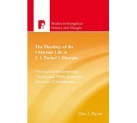 The Theology of the Christian Life in J I Packer's Thought: Theological Anthropology, Theological Method, and the Doctrine of Sanctification (Studies in Evangelical History & Thought)