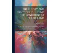 The Theory And Practice Of Finding The Longitude At Sea Or Land: To Which Are Added, Various Methods Of Determining The Latitude Of A Place, And Variation Of The Compass
