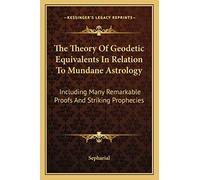 The Theory Of Geodetic Equivalents In Relation To Mundane Astrology: Including Many Remarkable Proofs And Striking Prophecies