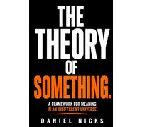 The Theory of Something: A Framework for Meaning in an Indifferent Universe