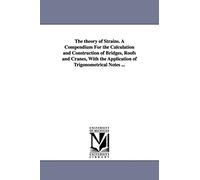 The theory of strains. A compendium for the calculation and construction of bridges, roofs and cranes, with the application of trigonometrical notes ...