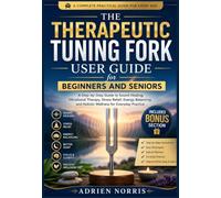The Therapeutic Tuning Fork User Guide for Beginners and Seniors: A Step-by-Step Guide to Sound Healing, Vibrational Therapy, Stress Relief, Energy ... and Holistic Wellness for Everyday Practice