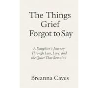 The Things Grief Forgot To Say: A Daughter's Journey Through Loss, Love, and the Quiet That Remains