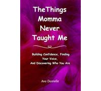 The Things Momma Never Taught Me: Building Confidence Finding Your Voice And Discovering Who You Are