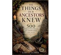 The Things Our Ancestors Knew: 500 Forgotten Pieces of Knowledge That Built Civilization