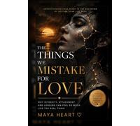 The Things We Mistake For Love: Why Intensity, Attachment and Longing Can Feel So Much Like The Real Thing (The Maya Heart Collection)