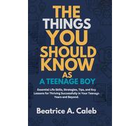 THE THINGS YOU SHOULD KNOW AS A TEENAGE BOY: Essential Life Skills, Strategies, Tips, and Key Lessons for Thriving Successfully in Your Teenage Years and Beyond.