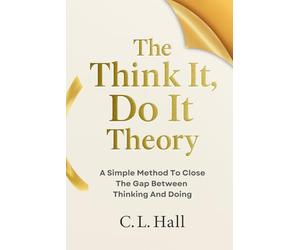 The Think It, Do It Theory: A Simple Method to Close the Gap Between Thinking and Doing (The Think It Do It Series)