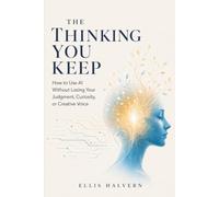 The Thinking You Keep: How to Use AI Without Losing Your Judgment, Curiosity, or Creative Voice (Human in Charge Guides)