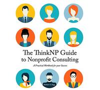The ThinkNP Guide to Nonprofit Consulting: A Practical Workbook for Your Success: Your Step-by-Step Guide to a Successful Business Serving the Nonprofit Sector