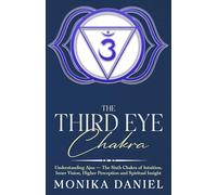The Third Eye Chakra: Understanding Ajna - The Sixth Chakra of Intuition, Inner Vision, Higher Perception and Spiritual Insight (The Chakras)