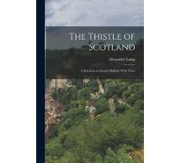 The Thistle of Scotland: A Selection of Ancient Ballads, With Notes