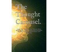 The Thought Carousel.: Lock Your Worries Out: How to Stop Ruminating, Overthinking, and Constant Anxiety, and Find Inner Peace and Serenity.