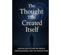 The Thought That Created Itself: A Divine Reflection on Origin, Consciousness, and the Human Mind