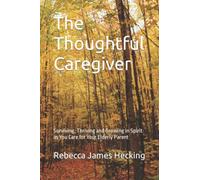 The Thoughtful Caregiver: Surviving, Thriving and Growing in Spirit as You Care for Your Elderly Parent
