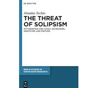 The Threat of Solipsism: Wittgenstein and Cavell on Meaning, Skepticism, and Finitude: 16 (Berlin Studies in Knowledge Research, 16)