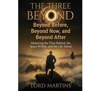 The Three Beyond: Beyond Before, Beyond Now, and Beyond After: Mastering the Time Behind, the Space Within, and the Life Ahead