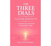 The Three Dials: Turn the Dials. Reclaim Your Life. A Compassionate Framework for Sustainable Change