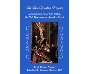The Three Greatest Prayers: Commentaries on the Our Father, the Hail Mary, and the Apostles' Creed