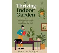 THE THRIVING INDOOR GARDEN: A Complete Guide to Growing Healthy, Beautiful Houseplants in Every Room of Your Home