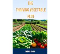 The Thriving Vegetable Plot: A Practical Guide to Growing 80+ Veggies, Herbs, and Fruits Through DIY Garden Beds, Vertical Planting, Pest Control, ... Cultivation Hacks: 65 (The Self-Help Fixer)