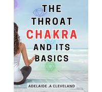 The Throat Chakra And Its Basics: Discover the Hidden Potential of Vishuddha Chakra-for Inner Peace and True Self-Expression - Empower Your Throat-Energy and-Transform Your-Life