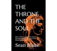 THE THRONE AND THE SOUL: How to Master Your Own Destiny Through the Eyes of Those Who Mastered the World
