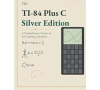 The TI-84 Plus C Silver Edition: A Comprehensive Treatise on the Graphing Calculator (Scientific Calculators Treatises and Manuals)