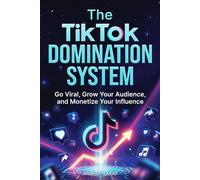 The TikTok Domination System: Go Viral, Grow Your Audience, and Monetize Your Influence: Proven Strategies for Maximum Visibility, Audience Loyalty, and Multiple Streams of Creator Income