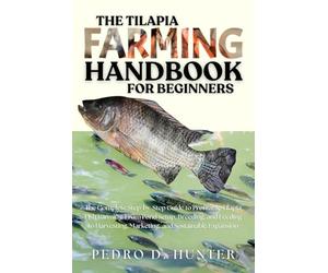 THE TILAPIA FARMING HANDBOOK FOR BEGINNERS: The Complete Step-by-Step Guide to Profitable Tilapia Fish Farming: From Pond Setup, Breeding, and Feeding ... Marketing, and Sustainable Expansion