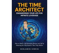 THE TIME ARCHITECT: ENGINEERING YOUR LIFE FOR INFINITE LEVERAGE: HOW TO BUILD A SELF-MANAGING BUSINESS AND LIFE BY MASTERING THE ONLY RESOURCE THAT TRULY MATTERS